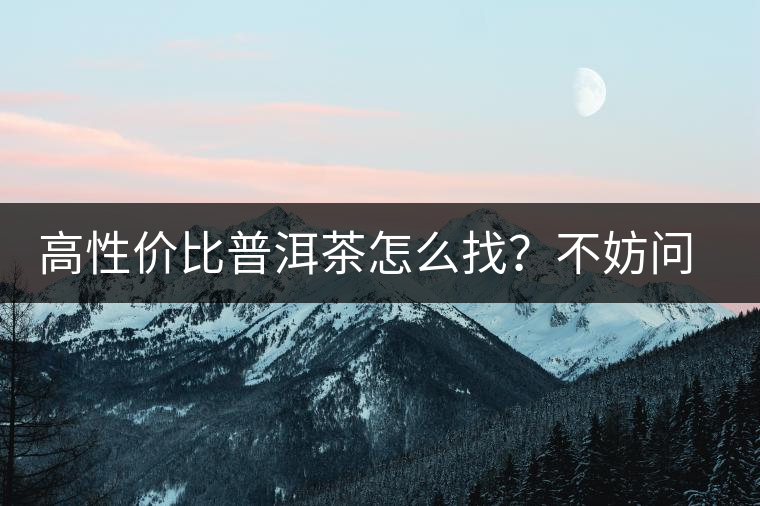 高性?xún)r(jià)比普洱茶怎么找？不妨問(wèn)問(wèn)你的舌尖