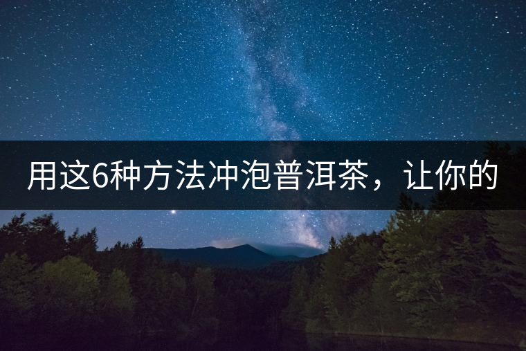 用這6種方法沖泡普洱茶，讓你的茶好喝N倍！