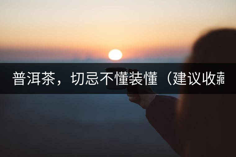 普洱茶，切忌不懂裝懂（建議收藏）