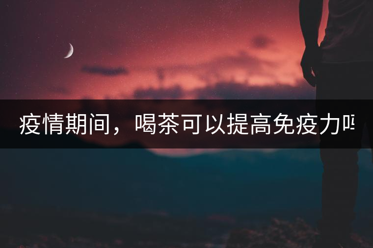 疫情期間，喝茶可以提高免疫力嗎？