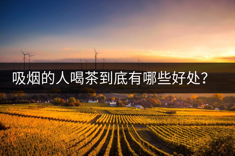 吸煙的人喝茶到底有哪些好處？醫(yī)生這次全說清楚了