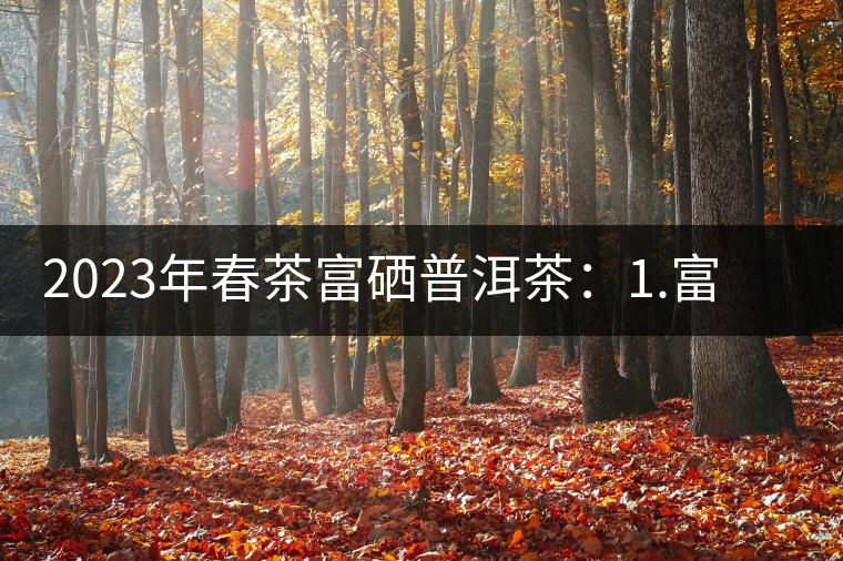 2023年春茶富硒普洱茶：1.富硒有機手工生普，市場指導(dǎo)價800元／公斤；2.富硒有機一級紅茶，市場指導(dǎo)價800元／公斤；3.富硒有機熟普餅，市場指導(dǎo)價1000元／公斤；4.富硒有機月光白茶，市場指導(dǎo)價800元／公斤。