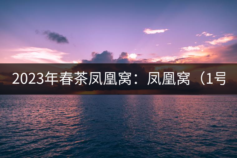 2023年春茶鳳凰窩：鳳凰窩（1號）20000-25000元／公斤；鳳凰窩（2號）2000-3000元／公斤；古樹：3000-5000元／公斤；鳳凰山混采古樹茶1000-2000元／公斤；鳳凰山精選古樹茶3000-5000元／公斤