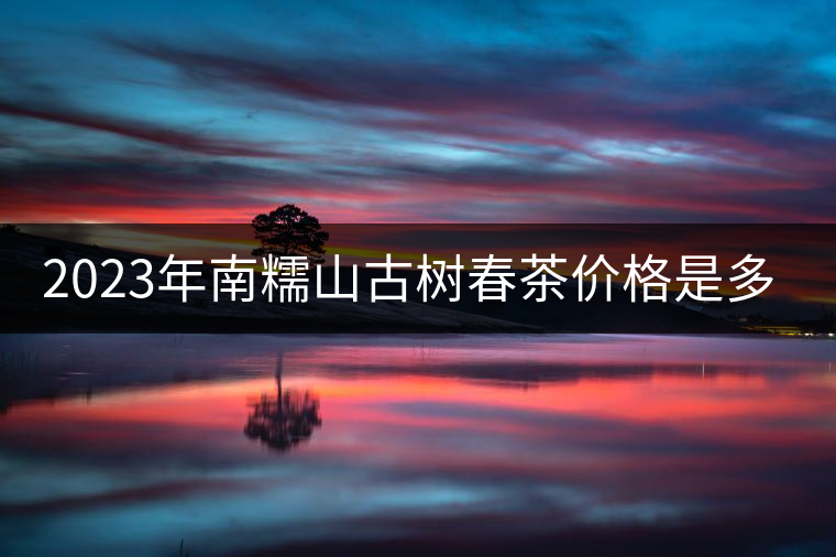 2023年南糯山古樹春茶價格是多少？