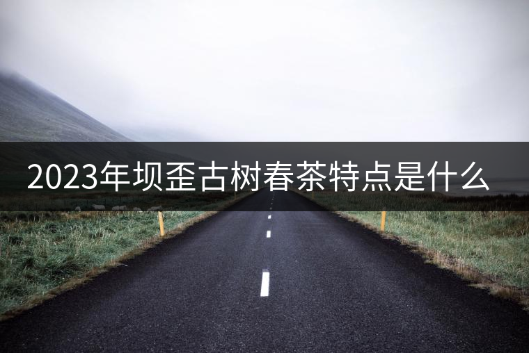 2023年壩歪古樹春茶特點(diǎn)是什么？