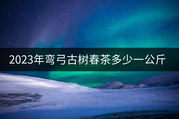 2023年彎弓古樹春茶多少一公斤？
