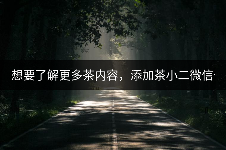想要了解更多茶內(nèi)容，添加茶小二微信號(hào)：13958007525