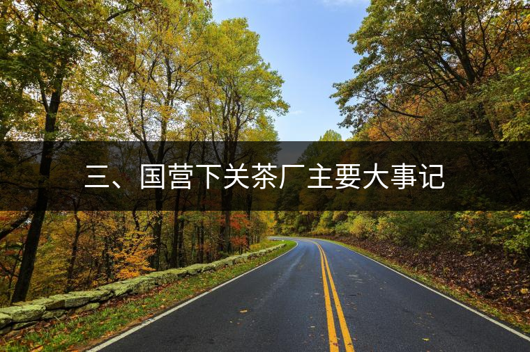 三、國營下關茶廠主要大事記