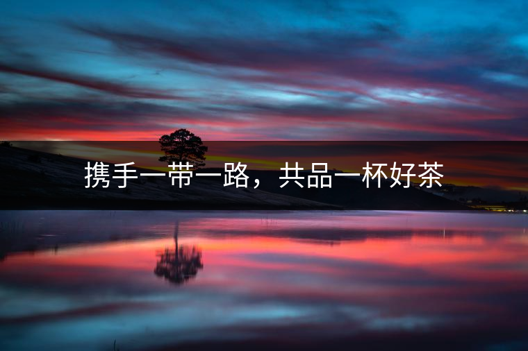 攜手一帶一路，共品一杯好茶