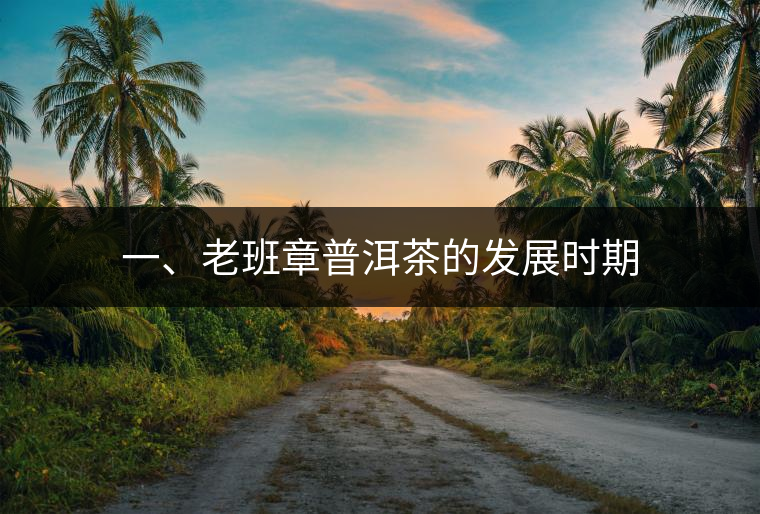 一、老班章普洱茶的發(fā)展時(shí)期