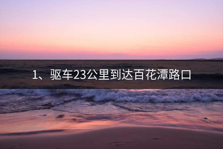 1、驅(qū)車23公里到達(dá)百花潭路口