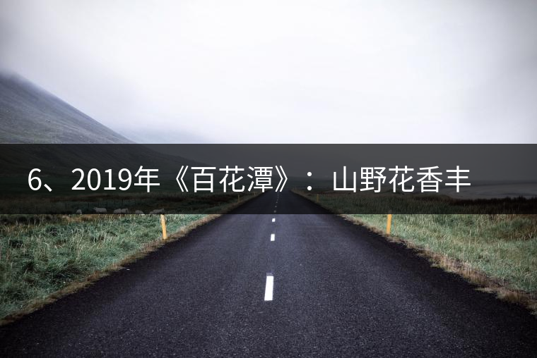 6、2019年《百花潭》：山野花香豐富妖嬈，氣韻強(qiáng)勁，極度甜柔、飽滿
