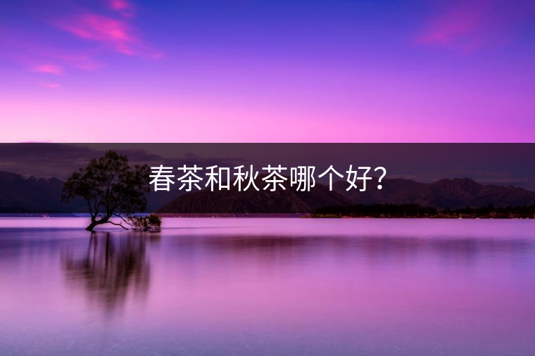 春茶和秋茶哪個(gè)好？