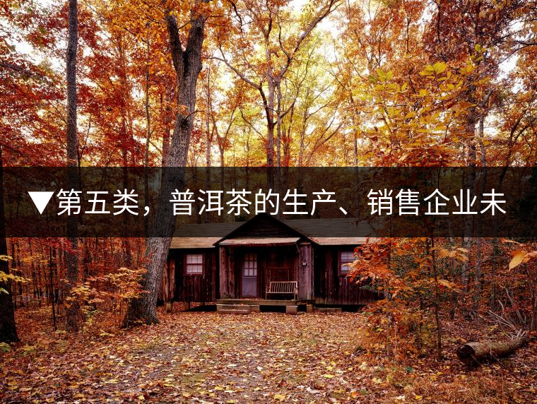 ▼第五類，普洱茶的生產(chǎn)、銷售企業(yè)未售出的庫存