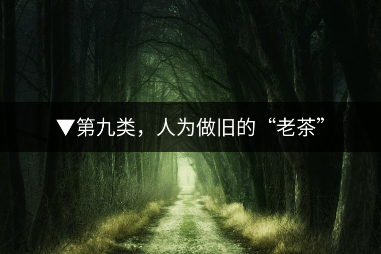 ▼第九類，人為做舊的“老茶”