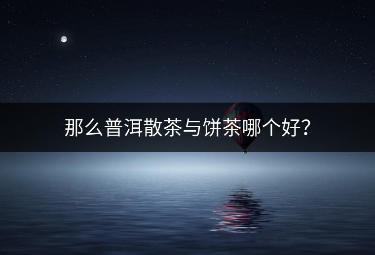 那么普洱散茶與餅茶哪個(gè)好？