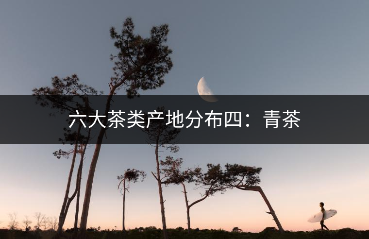 六大茶類(lèi)產(chǎn)地分布四:青茶 六大茶類(lèi)產(chǎn)地分布四:青茶