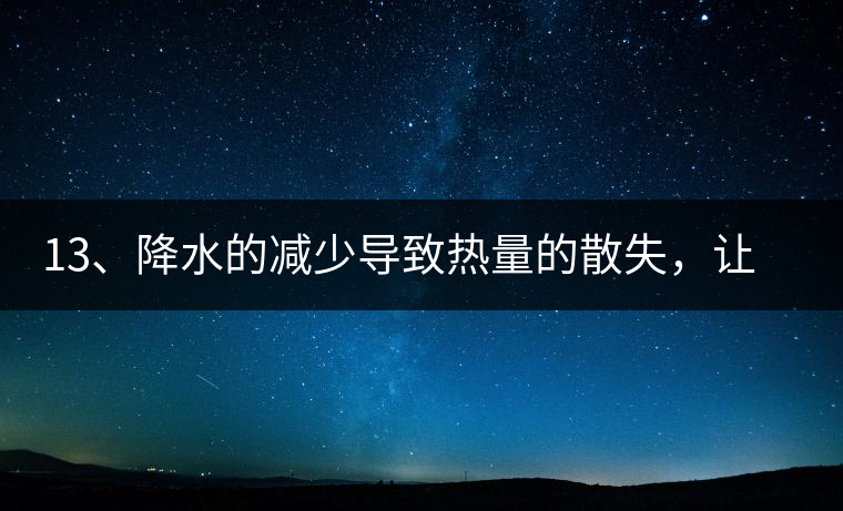 13、降水的減少導(dǎo)致熱量的散失，讓茶醒得晚發(fā)得晚。植物成長需水分、養(yǎng)分、還需熱量，熱量的獲得有外部的內(nèi)部的及自身的三種方式，也就是說來自于太陽地球及物體自身。