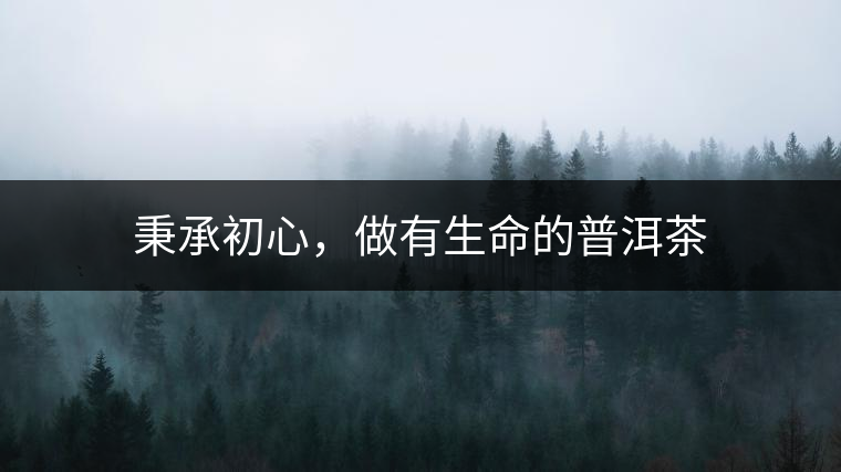 秉承初心，做有生命的普洱茶
