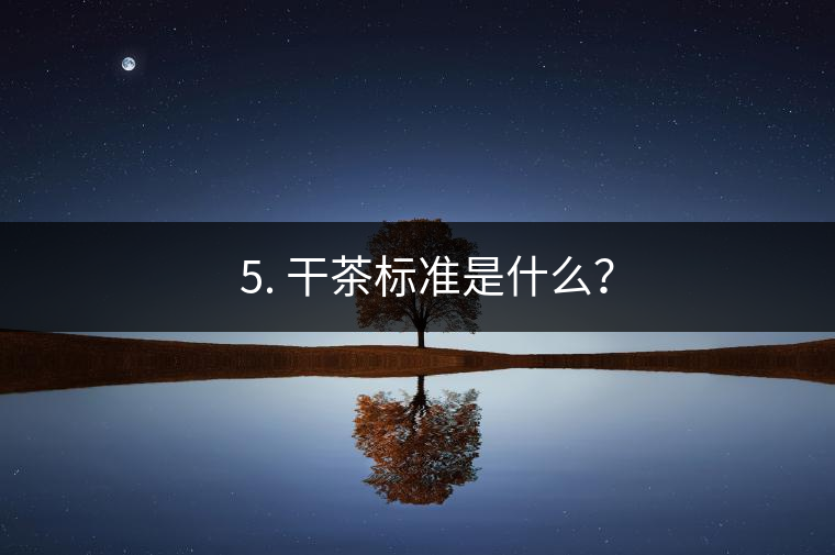 ? 5. 干茶標(biāo)準(zhǔn)是什么？