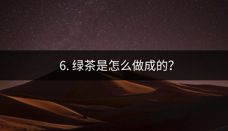 ? 6. 綠茶是怎么做成的？