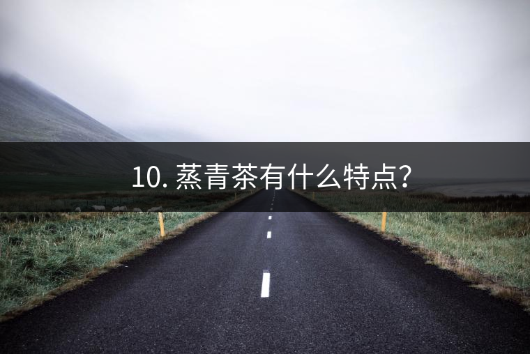 ? 10. 蒸青茶有什么特點(diǎn)？