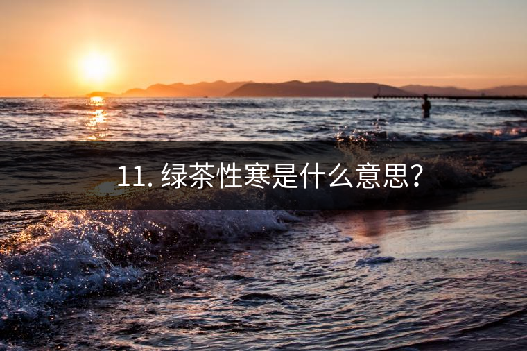 ? 11. 綠茶性寒是什么意思？