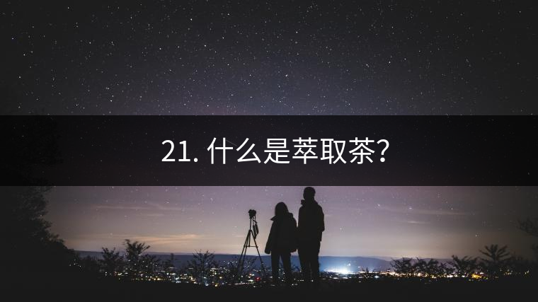 ? 21. 什么是萃取茶？