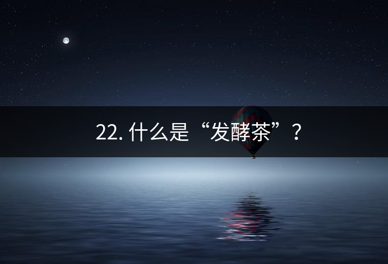 ? 22. 什么是“發(fā)酵茶”？
