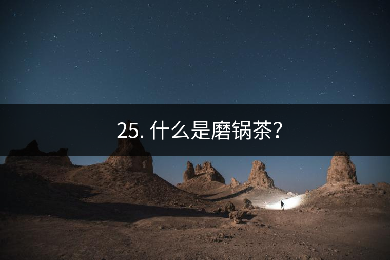? 25. 什么是磨鍋茶？