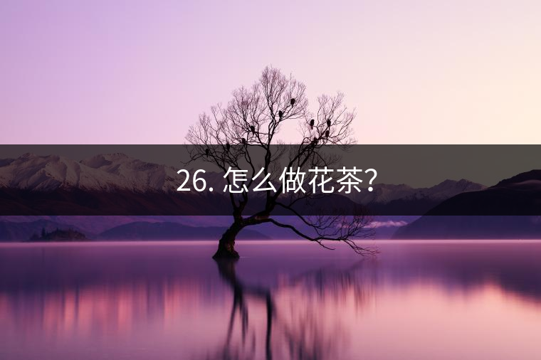 ? 26. 怎么做花茶？