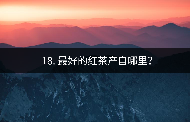 ? 18. 最好的紅茶產(chǎn)自哪里？