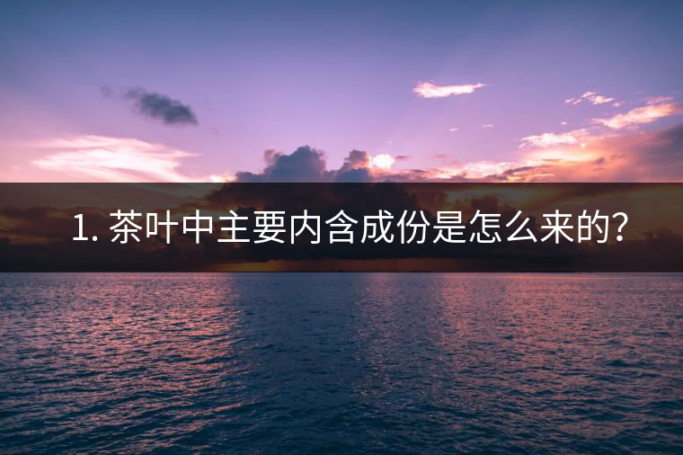 ? 1. 茶葉中主要內(nèi)含成份是怎么來(lái)的？