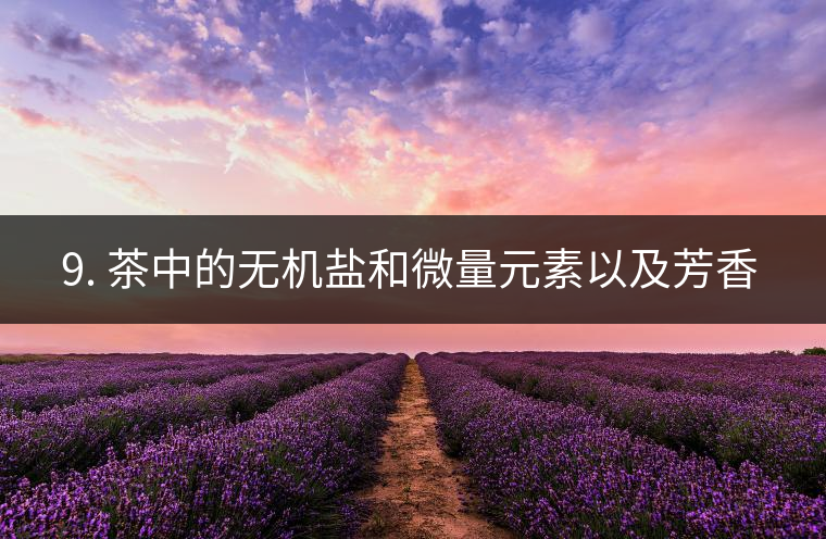 ? 9. 茶中的無(wú)機(jī)鹽和微量元素以及芳香物有什么用？