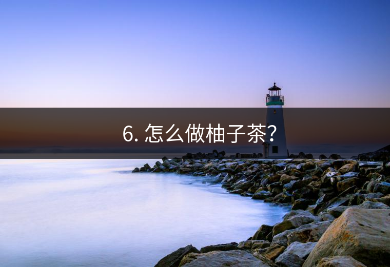 ? 6. 怎么做柚子茶？