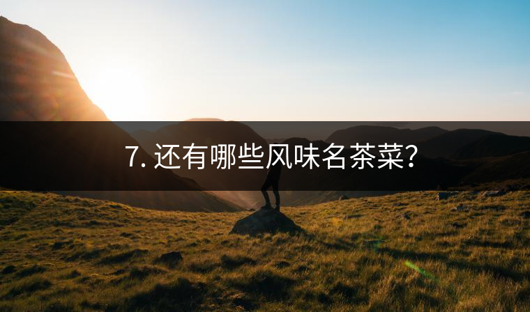 ? 7. 還有哪些風(fēng)味名茶菜？