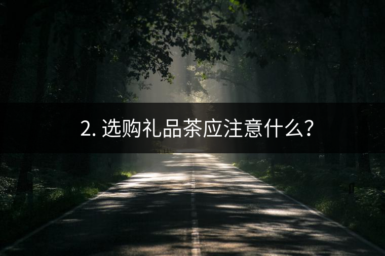 ? 2. 選購(gòu)禮品茶應(yīng)注意什么？