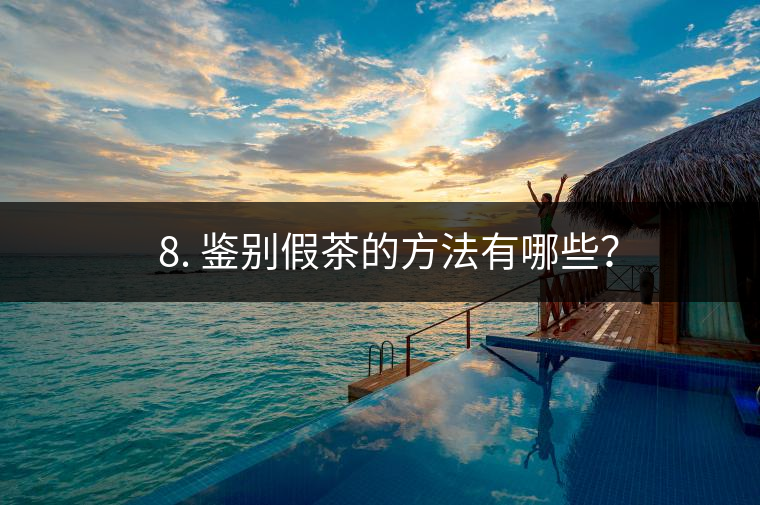 ? 8. 鑒別假茶的方法有哪些？