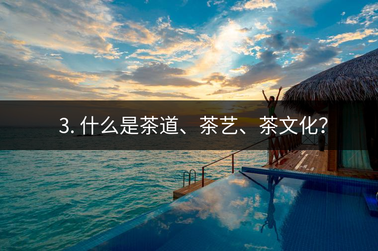 ? 3. 什么是茶道、茶藝、茶文化？