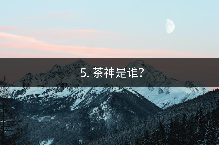 ? 5. 茶神是誰(shuí)？