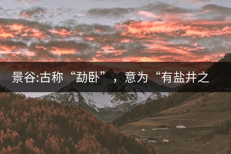 景谷:古稱“勐臥”，意為“有鹽井之地”景谷縣，地處無量山脈西南側