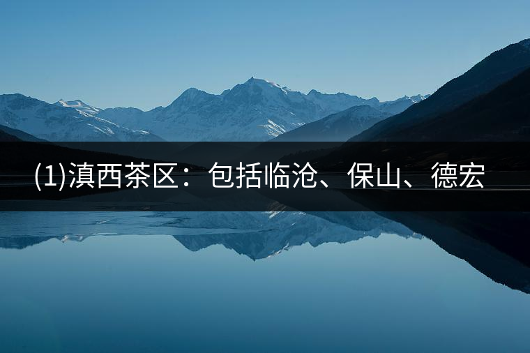 ?(1)滇西茶區(qū)：包括臨滄、保山、德宏三個(gè)地區(qū)19個(gè)市縣。