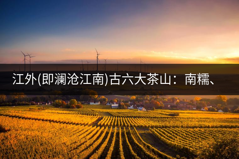 江外(即瀾滄江南)古六大茶山：南糯、南嶠、勐宋、景邁、布朗、巴達(dá)。