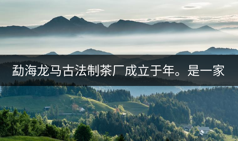 勐海龍馬古法制茶廠成立于年。是一家有限責(zé)任公司，勐海龍馬古法制茶廠法人是林木強(qiáng)，主要面象全國市場，客戶群為中小型企業(yè)。員工人數(shù)66人，公司經(jīng)營模式為生產(chǎn)型，不斷提升企業(yè)的核心競爭力，使企業(yè)在發(fā)展中樹立起良好的社會形象。主營范圍：，憑借專業(yè)的水平和成熟的技術(shù)。公司將始終堅持“質(zhì)量第一，信譽(yù)第一”的宗旨，以科學(xué)的管理手段，雄厚的技術(shù)力量，將不斷深化改革，創(chuàng)新機(jī)制，適應(yīng)市場，全面發(fā)展，歡迎各界朋友蒞臨參觀、指導(dǎo)和業(yè)務(wù)洽談。