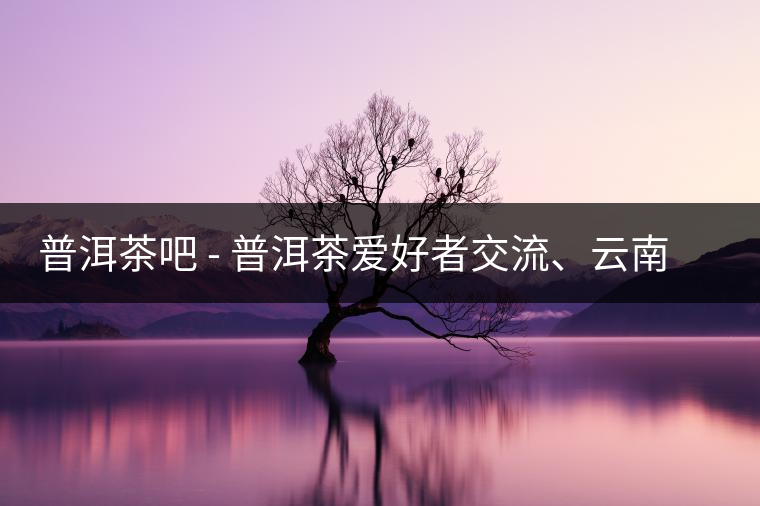 普洱茶吧?– 普洱茶愛好者交流、云南普洱茶網(wǎng)站