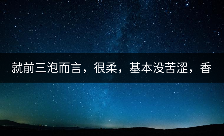 就前三泡而言，很柔，基本沒苦澀，香氣也很好。