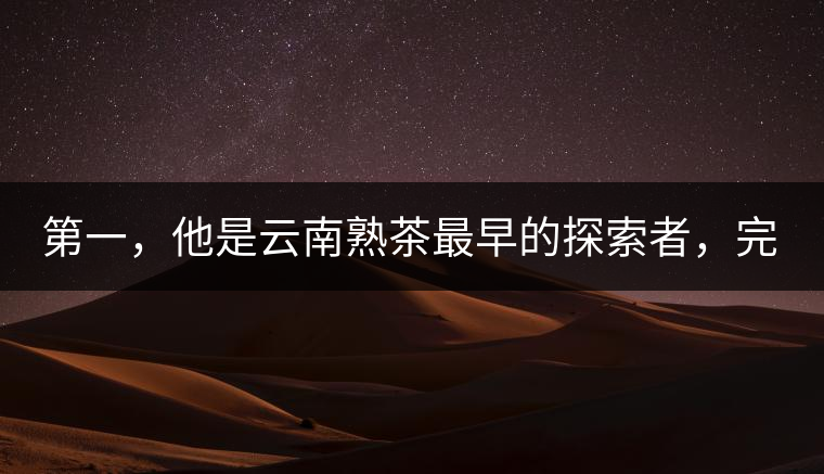 第一，他是云南熟茶最早的探索者，完成了從0到1的技術(shù)奠基